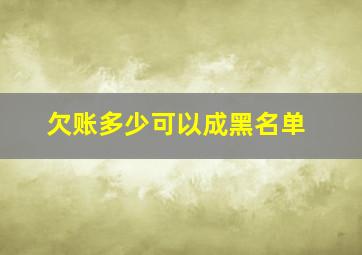 欠账多少可以成黑名单