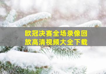 欧冠决赛全场录像回放高清视频大全下载