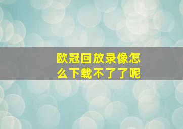 欧冠回放录像怎么下载不了了呢