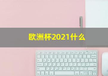 欧洲杯2021什么