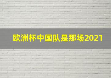 欧洲杯中国队是那场2021