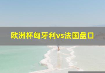 欧洲杯匈牙利vs法国盘口