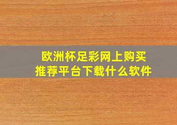 欧洲杯足彩网上购买推荐平台下载什么软件