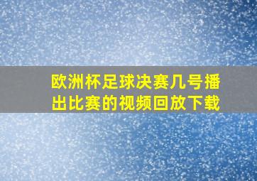 欧洲杯足球决赛几号播出比赛的视频回放下载