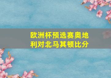 欧洲杯预选赛奥地利对北马其顿比分