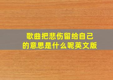 歌曲把悲伤留给自己的意思是什么呢英文版