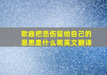 歌曲把悲伤留给自己的意思是什么呢英文翻译