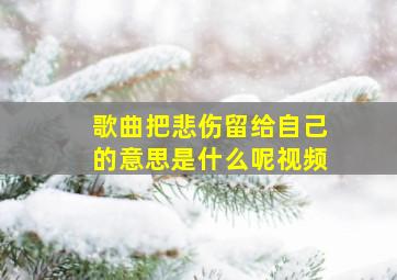 歌曲把悲伤留给自己的意思是什么呢视频