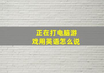 正在打电脑游戏用英语怎么说