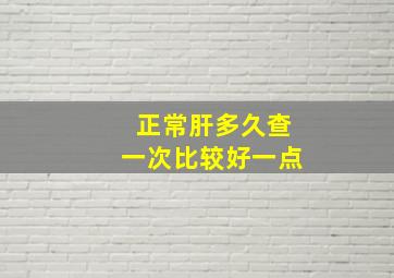 正常肝多久查一次比较好一点