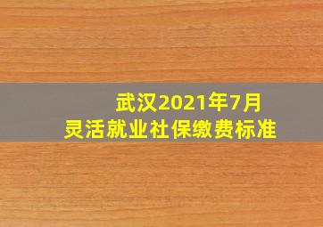 武汉2021年7月灵活就业社保缴费标准