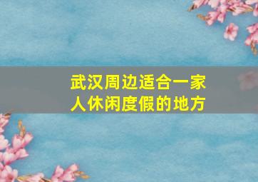 武汉周边适合一家人休闲度假的地方