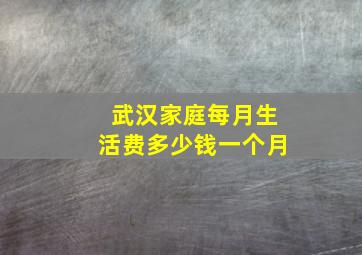 武汉家庭每月生活费多少钱一个月