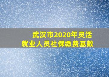 武汉市2020年灵活就业人员社保缴费基数