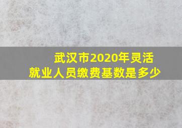 武汉市2020年灵活就业人员缴费基数是多少