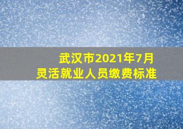 武汉市2021年7月灵活就业人员缴费标准