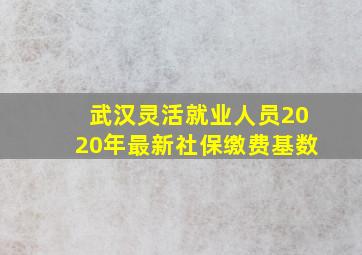 武汉灵活就业人员2020年最新社保缴费基数