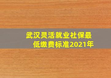 武汉灵活就业社保最低缴费标准2021年