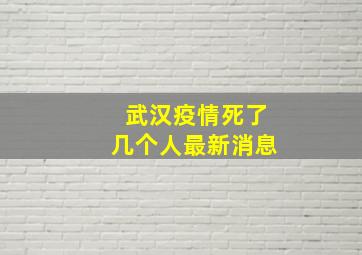 武汉疫情死了几个人最新消息