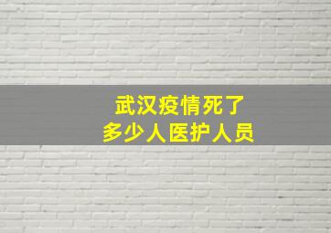 武汉疫情死了多少人医护人员