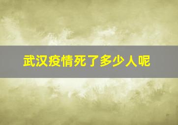 武汉疫情死了多少人呢