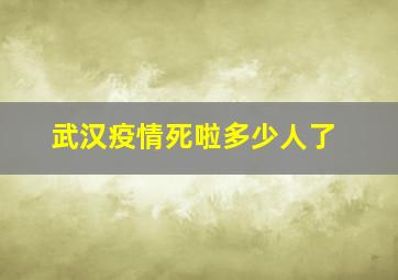 武汉疫情死啦多少人了