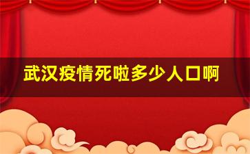 武汉疫情死啦多少人口啊