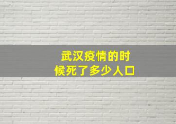 武汉疫情的时候死了多少人口