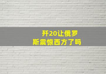 歼20让俄罗斯震惊西方了吗