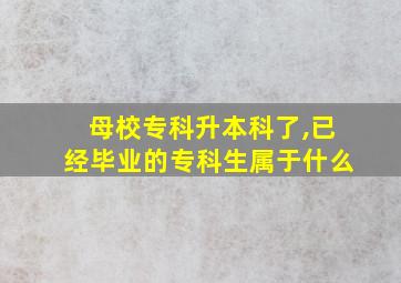 母校专科升本科了,已经毕业的专科生属于什么