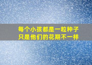 每个小孩都是一粒种子只是他们的花期不一样