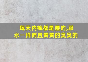 每天内裤都是湿的,跟水一样而且黄黄的臭臭的