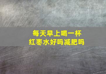 每天早上喝一杯红枣水好吗减肥吗