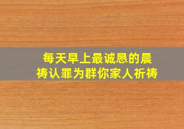 每天早上最诚恳的晨祷认罪为群你家人祈祷