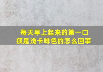 每天早上起来的第一口痰是浅卡啡色的怎么回事