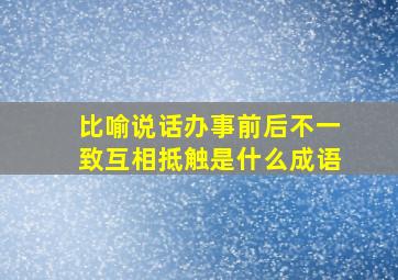 比喻说话办事前后不一致互相抵触是什么成语