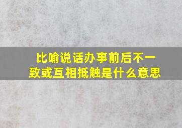 比喻说话办事前后不一致或互相抵触是什么意思