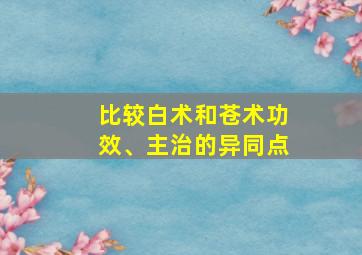 比较白术和苍术功效、主治的异同点