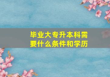 毕业大专升本科需要什么条件和学历