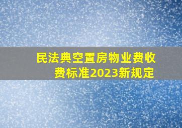 民法典空置房物业费收费标准2023新规定