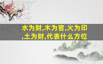 水为财,木为官,火为印,土为财,代表什么方位