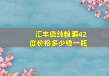 汇丰德纯粮酒42度价格多少钱一瓶