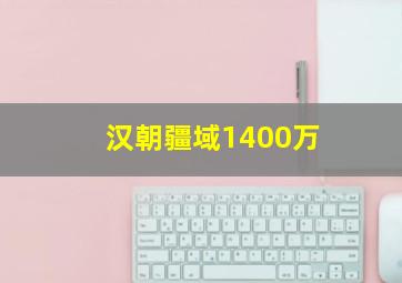 汉朝疆域1400万