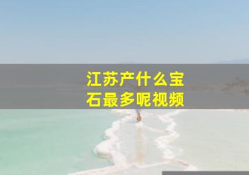 江苏产什么宝石最多呢视频