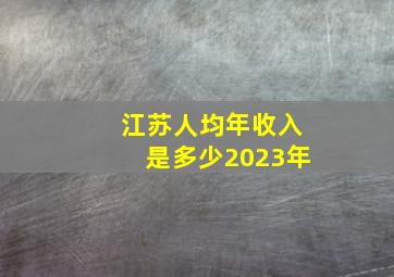 江苏人均年收入是多少2023年