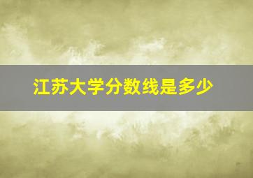 江苏大学分数线是多少