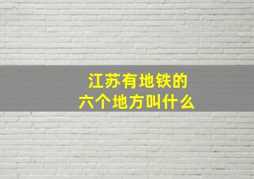 江苏有地铁的六个地方叫什么