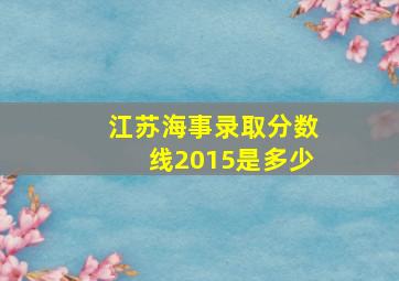 江苏海事录取分数线2015是多少