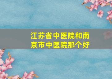 江苏省中医院和南京市中医院那个好