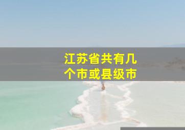 江苏省共有几个市或县级市